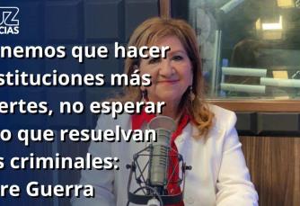 Tere Guerra a favor de fortalecer instituciones y no esperar que criminales resuelvan diferencias