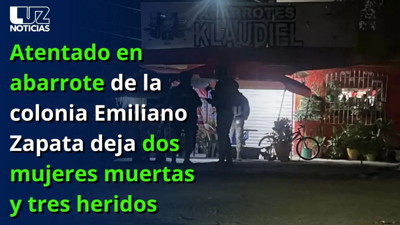 Atentado en abarrote de la colonia Emiliano Zapata deja dos mujeres muertas y tres heridos
