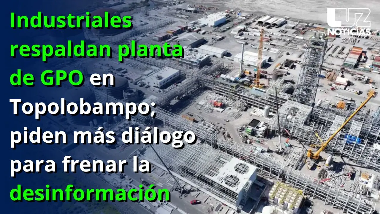 Industriales respaldan planta de GPO en Topolobampo; piden más diálogo para frenar la desinformación
