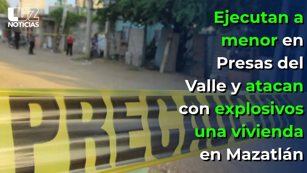 Ejecutan a menor en Presas del Valle y atacan con explosivos una vivienda en Mazatlán
